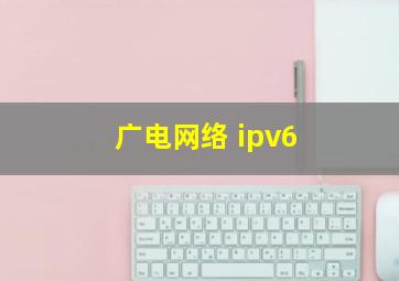 广电网络 ipv6